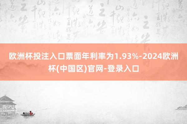 欧洲杯投注入口票面年利率为1.93%-2024欧洲杯(中国区)官网-登录入口