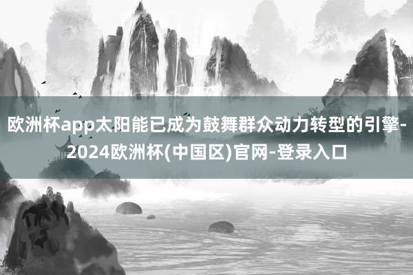 欧洲杯app太阳能已成为鼓舞群众动力转型的引擎-2024欧洲杯(中国区)官网-登录入口