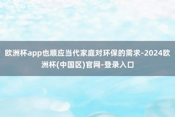 欧洲杯app也顺应当代家庭对环保的需求-2024欧洲杯(中国区)官网-登录入口