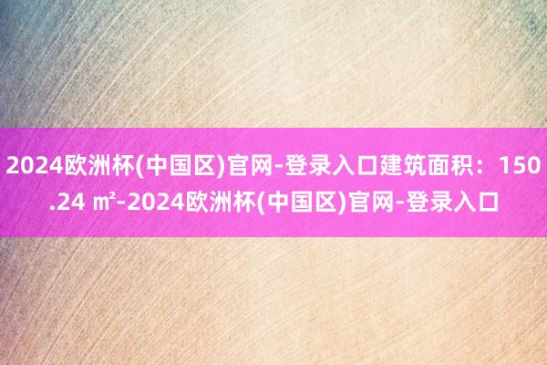 2024欧洲杯(中国区)官网-登录入口建筑面积：150.24 ㎡-2024欧洲杯(中国区)官网-登录入口
