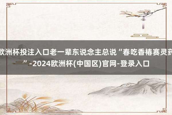 欧洲杯投注入口老一辈东说念主总说“春吃香椿赛灵药”-2024欧洲杯(中国区)官网-登录入口