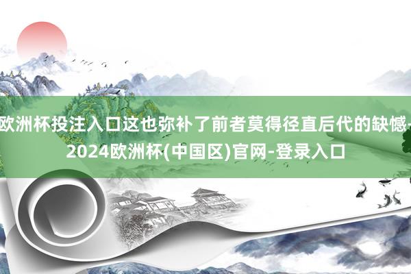 欧洲杯投注入口这也弥补了前者莫得径直后代的缺憾-2024欧洲杯(中国区)官网-登录入口
