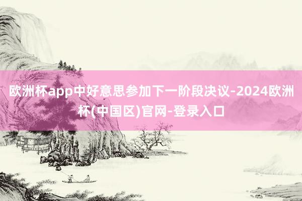 欧洲杯app中好意思参加下一阶段决议-2024欧洲杯(中国区)官网-登录入口