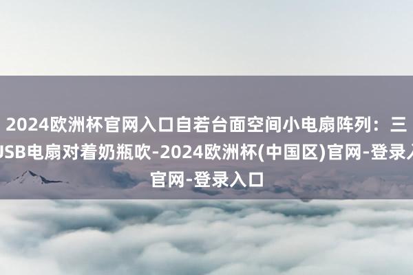 2024欧洲杯官网入口自若台面空间小电扇阵列：三个USB电扇对着奶瓶吹-2024欧洲杯(中国区)官网-登录入口