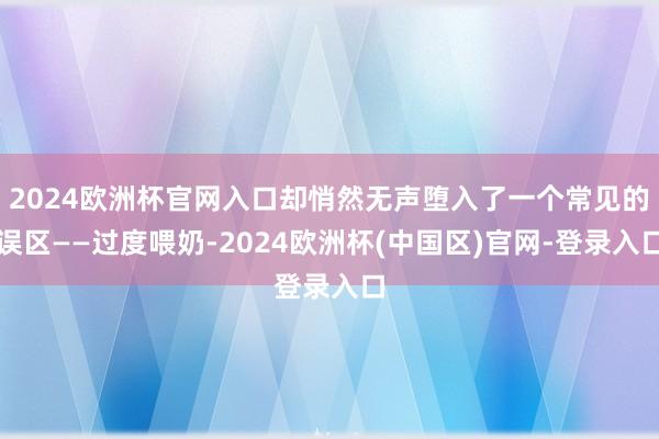 2024欧洲杯官网入口却悄然无声堕入了一个常见的误区——过度喂奶-2024欧洲杯(中国区)官网-登录入口