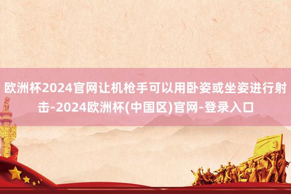 欧洲杯2024官网让机枪手可以用卧姿或坐姿进行射击-2024欧洲杯(中国区)官网-登录入口