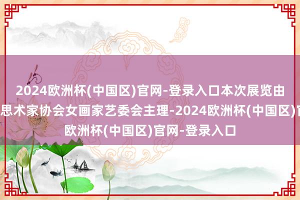 2024欧洲杯(中国区)官网-登录入口本次展览由广州后生好意思术家协会女画家艺委会主理-2024欧洲杯(中国区)官网-登录入口