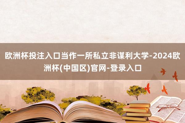 欧洲杯投注入口当作一所私立非谋利大学-2024欧洲杯(中国区)官网-登录入口