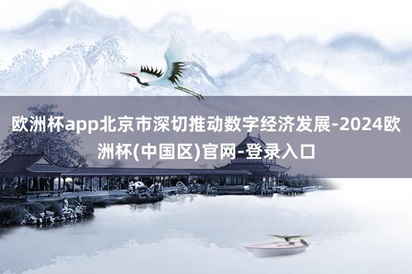 欧洲杯app北京市深切推动数字经济发展-2024欧洲杯(中国区)官网-登录入口