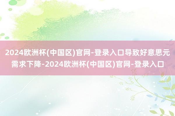 2024欧洲杯(中国区)官网-登录入口导致好意思元需求下降-2024欧洲杯(中国区)官网-登录入口