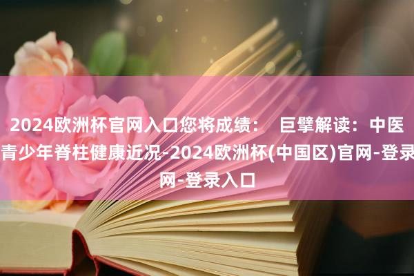 2024欧洲杯官网入口您将成绩：  巨擘解读：中医分解青少年脊柱健康近况-2024欧洲杯(中国区)官网-登录入口