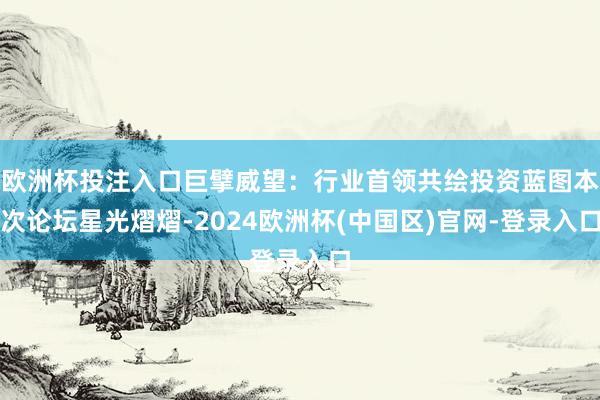 欧洲杯投注入口巨擘威望：行业首领共绘投资蓝图本次论坛星光熠熠-2024欧洲杯(中国区)官网-登录入口