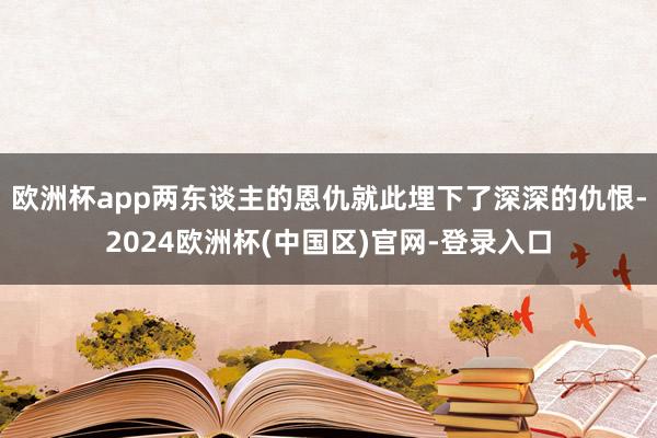 欧洲杯app两东谈主的恩仇就此埋下了深深的仇恨-2024欧洲杯(中国区)官网-登录入口