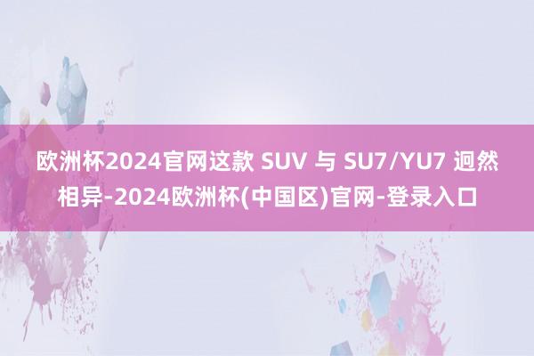 欧洲杯2024官网这款 SUV 与 SU7/YU7 迥然相异-2024欧洲杯(中国区)官网-登录入口