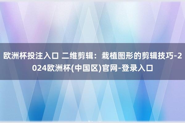 欧洲杯投注入口 二维剪辑：栽植图形的剪辑技巧-2024欧洲杯(中国区)官网-登录入口