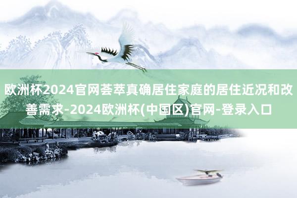 欧洲杯2024官网荟萃真确居住家庭的居住近况和改善需求-2024欧洲杯(中国区)官网-登录入口