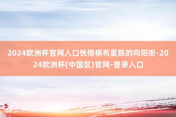 2024欧洲杯官网入口　　恍悟棋布星陈的向阳街-2024欧洲杯(中国区)官网-登录入口