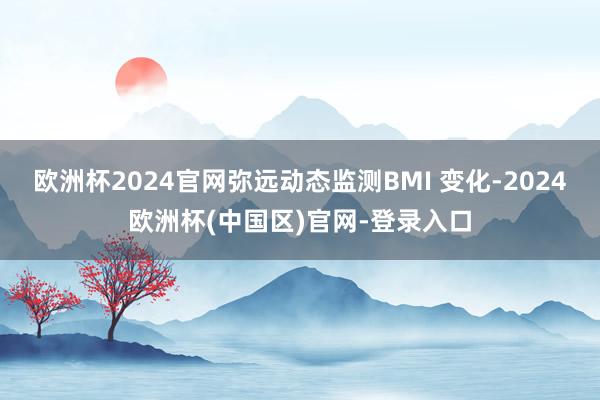 欧洲杯2024官网弥远动态监测BMI 变化-2024欧洲杯(中国区)官网-登录入口