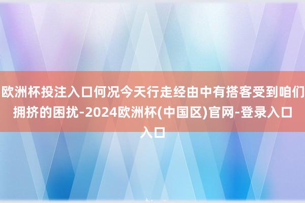欧洲杯投注入口何况今天行走经由中有搭客受到咱们拥挤的困扰-2024欧洲杯(中国区)官网-登录入口