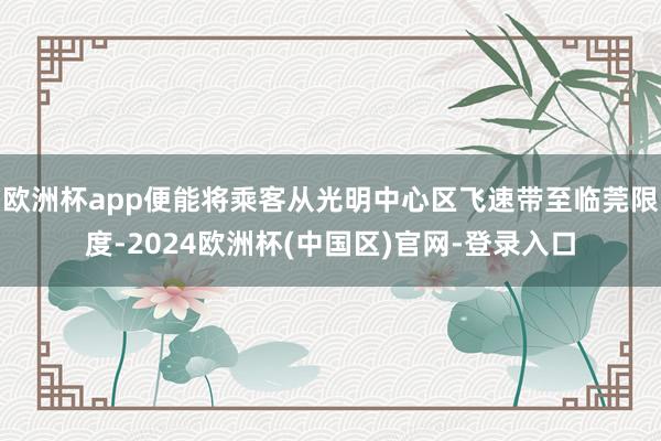欧洲杯app便能将乘客从光明中心区飞速带至临莞限度-2024欧洲杯(中国区)官网-登录入口