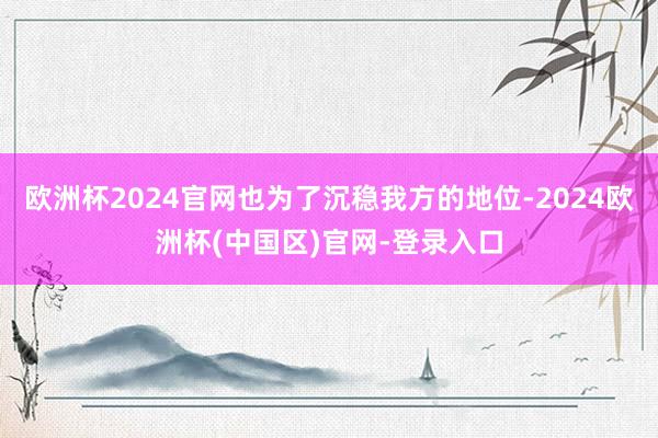 欧洲杯2024官网也为了沉稳我方的地位-2024欧洲杯(中国区)官网-登录入口