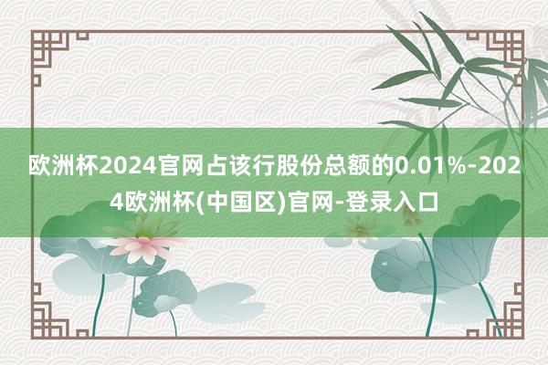 欧洲杯2024官网占该行股份总额的0.01%-2024欧洲杯(中国区)官网-登录入口