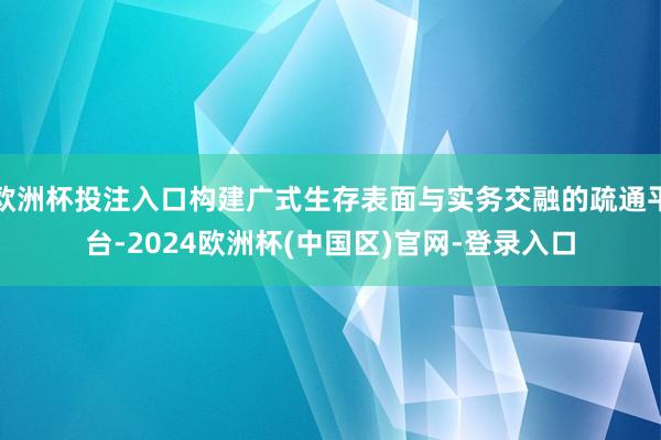 欧洲杯投注入口构建广式生存表面与实务交融的疏通平台-2024欧洲杯(中国区)官网-登录入口