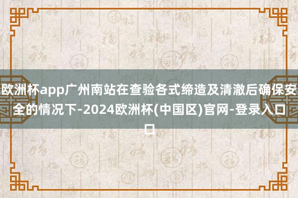 欧洲杯app广州南站在查验各式缔造及清澈后确保安全的情况下-2024欧洲杯(中国区)官网-登录入口