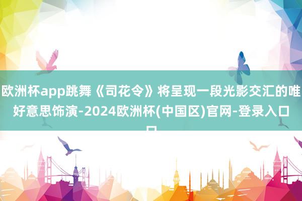 欧洲杯app跳舞《司花令》将呈现一段光影交汇的唯好意思饰演-2024欧洲杯(中国区)官网-登录入口