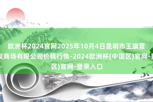 欧洲杯2024官网2025年10月4日昆明市王旗营蔬菜批发商场有限公司价钱行情-2024欧洲杯(中国区)官网-登录入口