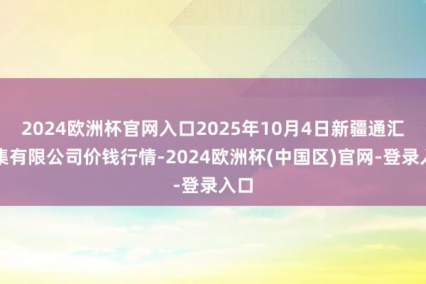 2024欧洲杯官网入口2025年10月4日新疆通汇市集有限公司价钱行情-2024欧洲杯(中国区)官网-登录入口