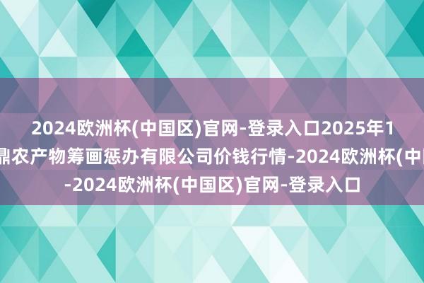 2024欧洲杯(中国区)官网-登录入口2025年10月4日新疆绿珠九鼎农产物筹画惩办有限公司价钱行情-2024欧洲杯(中国区)官网-登录入口