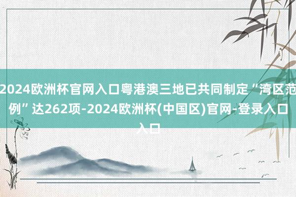 2024欧洲杯官网入口粤港澳三地已共同制定“湾区范例”达262项-2024欧洲杯(中国区)官网-登录入口