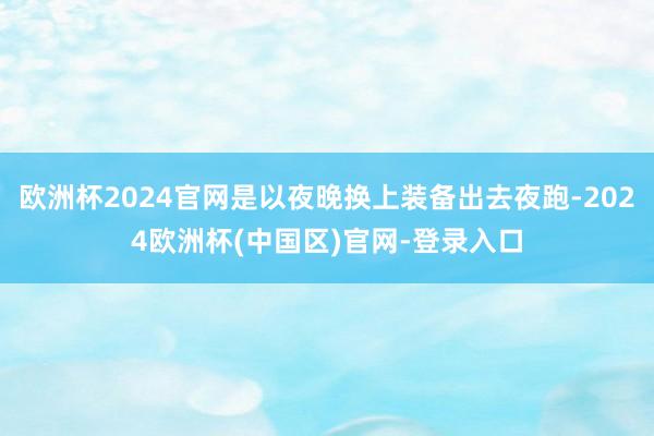 欧洲杯2024官网是以夜晚换上装备出去夜跑-2024欧洲杯(中国区)官网-登录入口