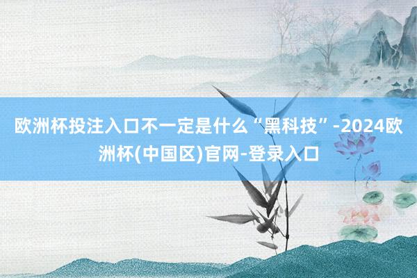 欧洲杯投注入口不一定是什么“黑科技”-2024欧洲杯(中国区)官网-登录入口