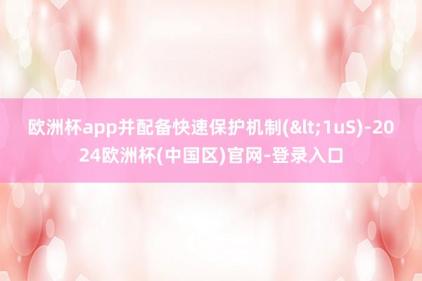 欧洲杯app并配备快速保护机制(<1uS)-2024欧洲杯(中国区)官网-登录入口