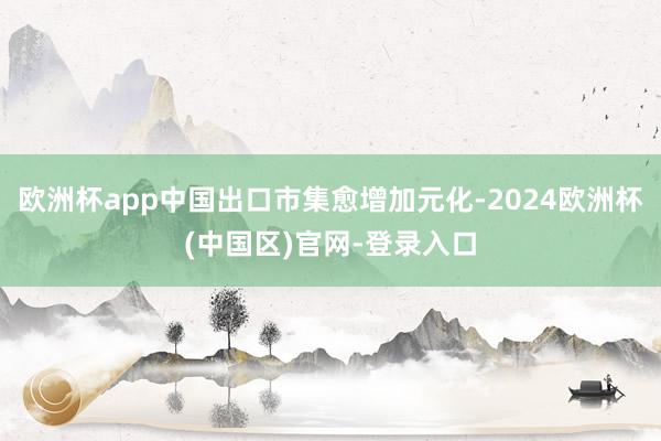 欧洲杯app中国出口市集愈增加元化-2024欧洲杯(中国区)官网-登录入口