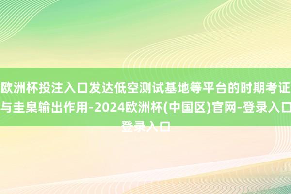 欧洲杯投注入口发达低空测试基地等平台的时期考证与圭臬输出作用-2024欧洲杯(中国区)官网-登录入口